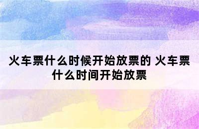 火车票什么时候开始放票的 火车票什么时间开始放票